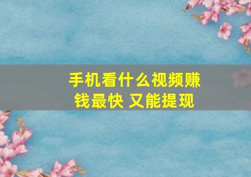 手机看什么视频赚钱最快 又能提现